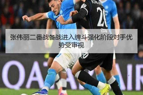 张伟丽二番战备战进入缠斗强化阶段对手优势受审视