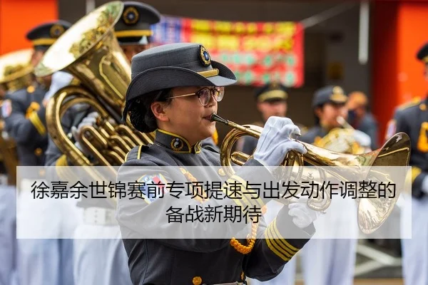 徐嘉余世锦赛前专项提速与出发动作调整的备战新期待